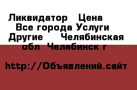 Ликвидатор › Цена ­ 1 - Все города Услуги » Другие   . Челябинская обл.,Челябинск г.